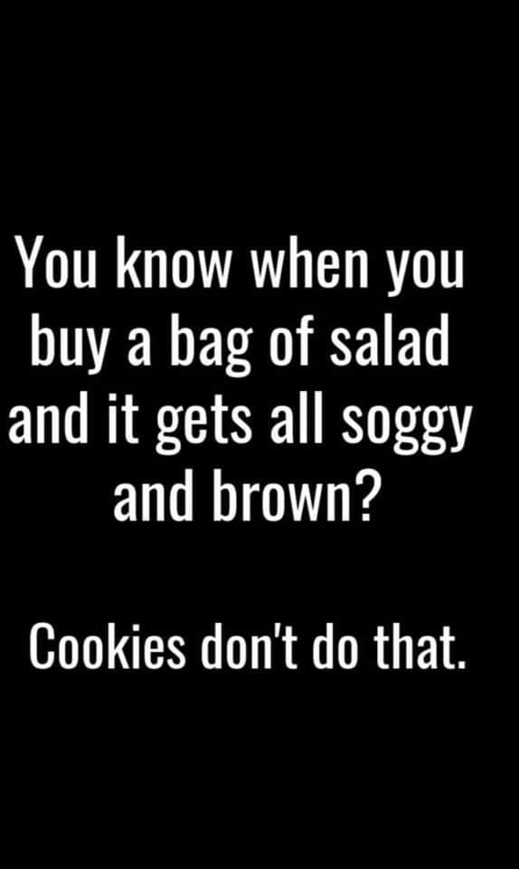 You know when you buy a bag of salad and it gets all soggy and brown Cookies dont do that