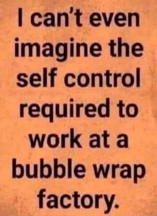 I can't even imagine the self control required to work at a bubble wrap factory.