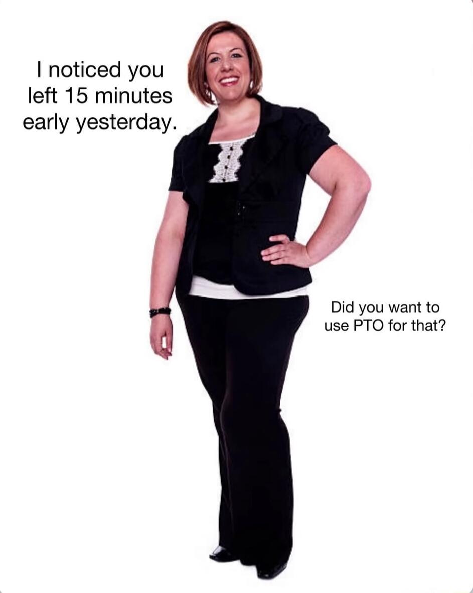 I noticed you left 15 minutes early yesterday. Did you want to use PTO for that?