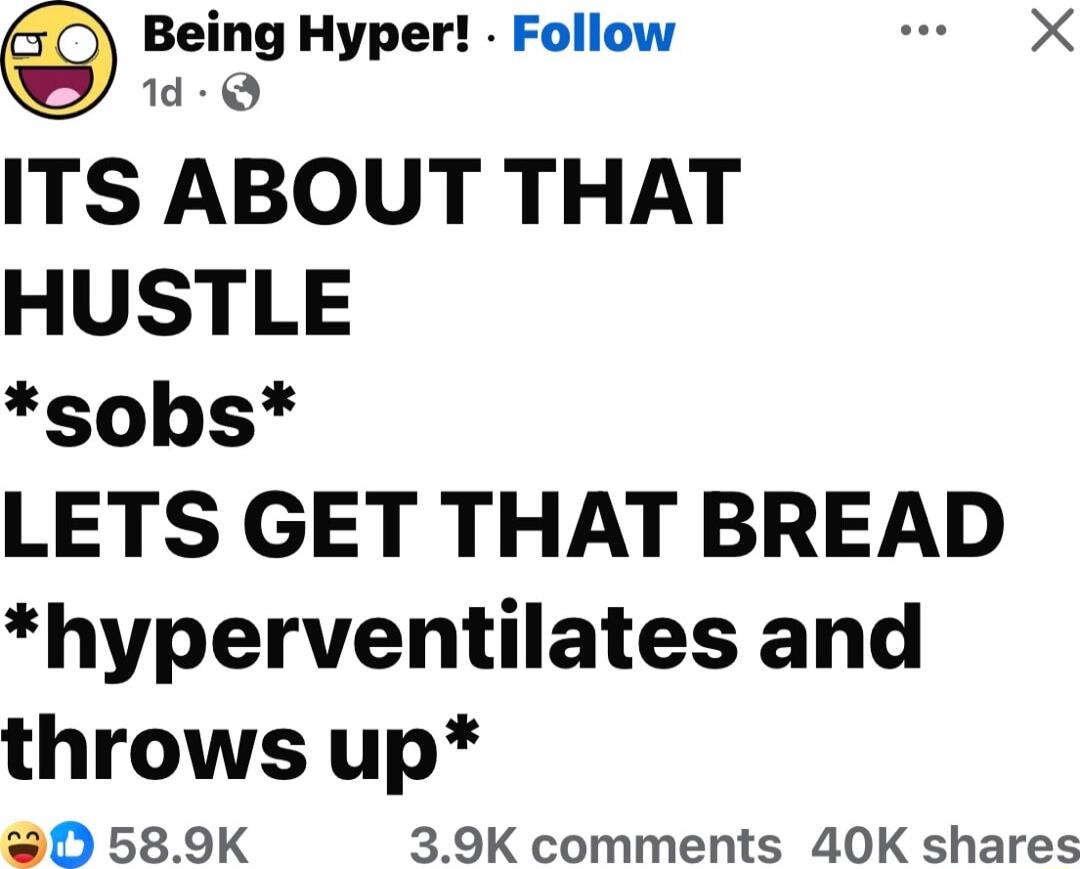 Being Hyper Follow s X d Q ITS ABOUT THAT HUSTLE sobs LETS GET THAT BREAD hyperventilates and throws up 0 589K 39K comments 40K shares