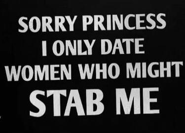 SORRY PRINCESS I ONLY DATE WOMEN WHO MIGHT STAB ME