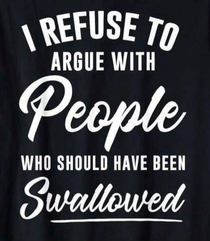 I REFUSE TO ARGUE WITH People WHO SHOULD HAVE BEEN Swallowed