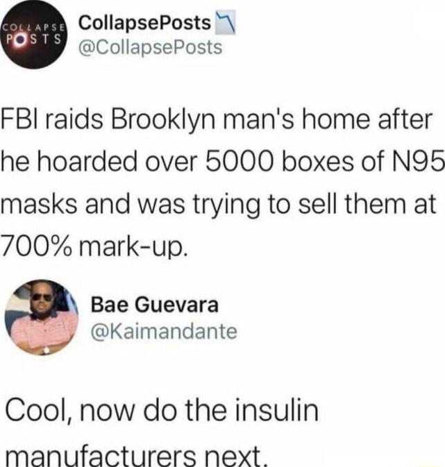 CollapsePosts CollapsePosts FBI raids Brooklyn mans home after he hoarded over 5000 boxes of N95 masks and was trying to sell them at 700 mark up Bae Guevara Kaimandante Cool now do the insulin manufacturers next