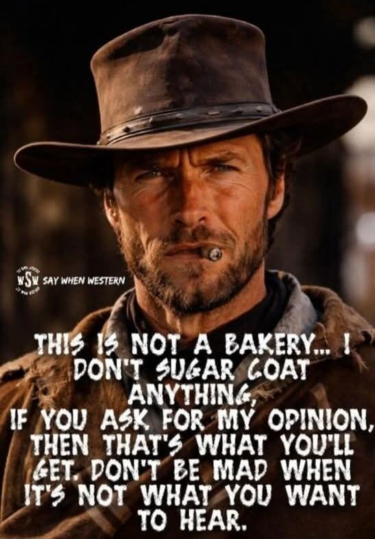 SAY WHEN WESTERN THIS IS NOT A BAKERY... I DON'T SUGAR COAT ANYTHING, IF YOU ASK FOR MY OPINION, THEN THAT'S WHAT YOU'LL GET. DON'T BE MAD WHEN IT'S NOT WHAT YOU WANT TO HEAR.