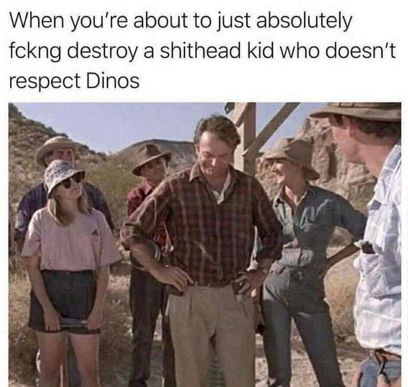 When youre about to just absolutely fckng destroy a shithead kid who doesnt respect Dinos