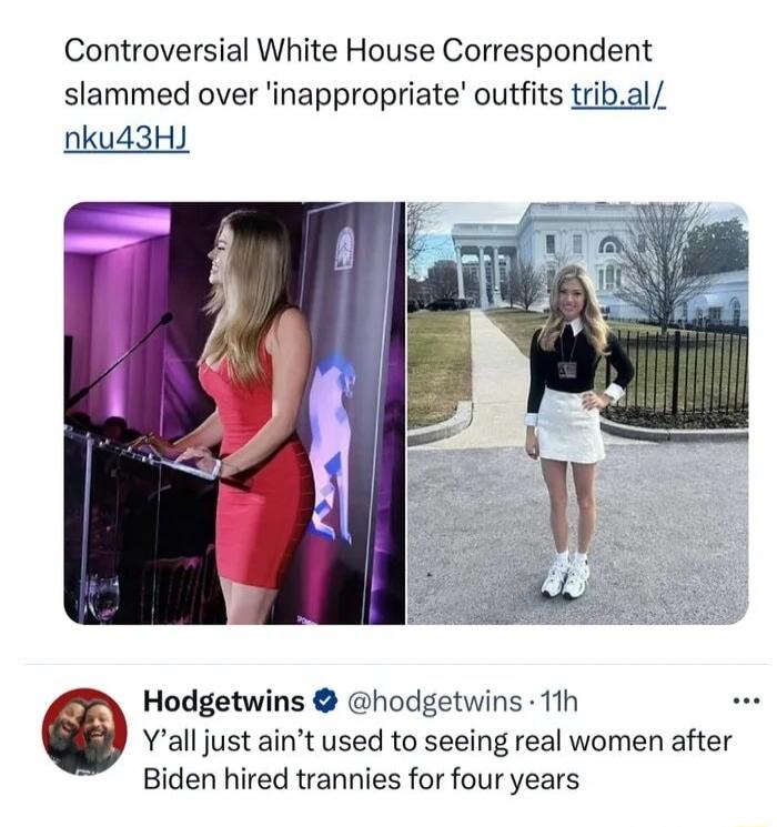 Controversial White House Correspondent slammed over inappropriate outfits tril nku43HJ Hodgetwins hodgetwins 11h Yall just aint used to seeing real women after Biden hired trannies for four years