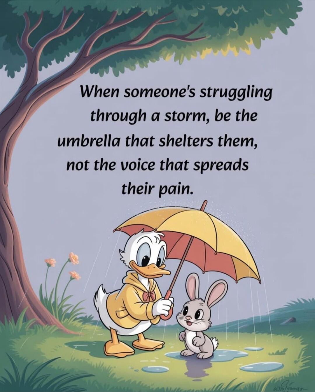 When someone's struggling through a storm, be the umbrella that shelters them, not the voice that spreads their pain.