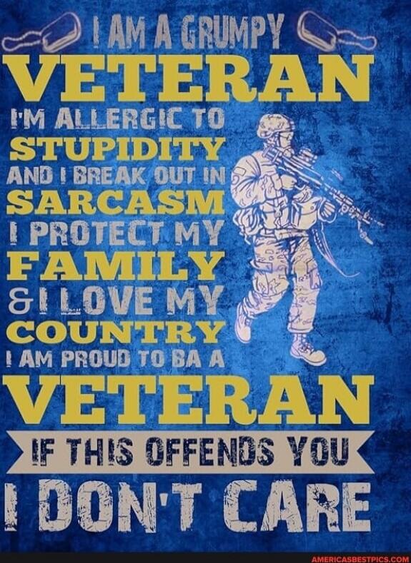 I AM A GRUMPY VETERAN. I'M ALLERGIC TO STUPIDITY AND I BREAK OUT IN SARCASM. I PROTECT MY FAMILY & I LOVE MY COUNTRY. I AM PROUD TO BE A VETERAN. IF THIS OFFENDS YOU I DON'T CARE