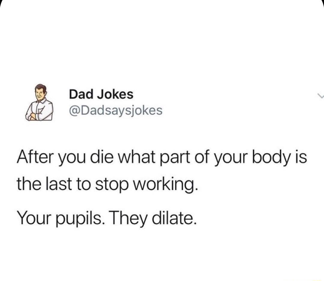 Dad Jokes Dadsaysjokes After you die what part of your body is the last to stop working Your pupils They dilate