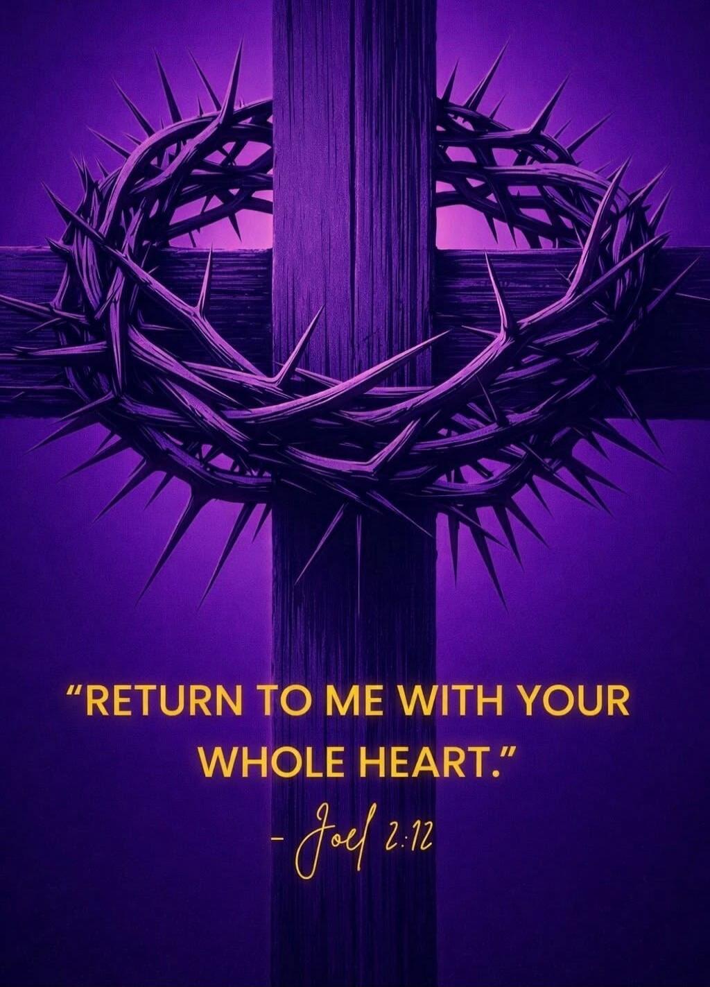 RETURN TO ME WITH YOUR WHOLE HEART. - Joel 2:12