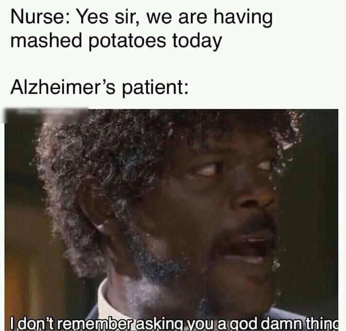 Nurse Yes sir we are having mashed potatoes today Alzheimers patient Welolnke rememl lbefrlaskinqmvou agod danim