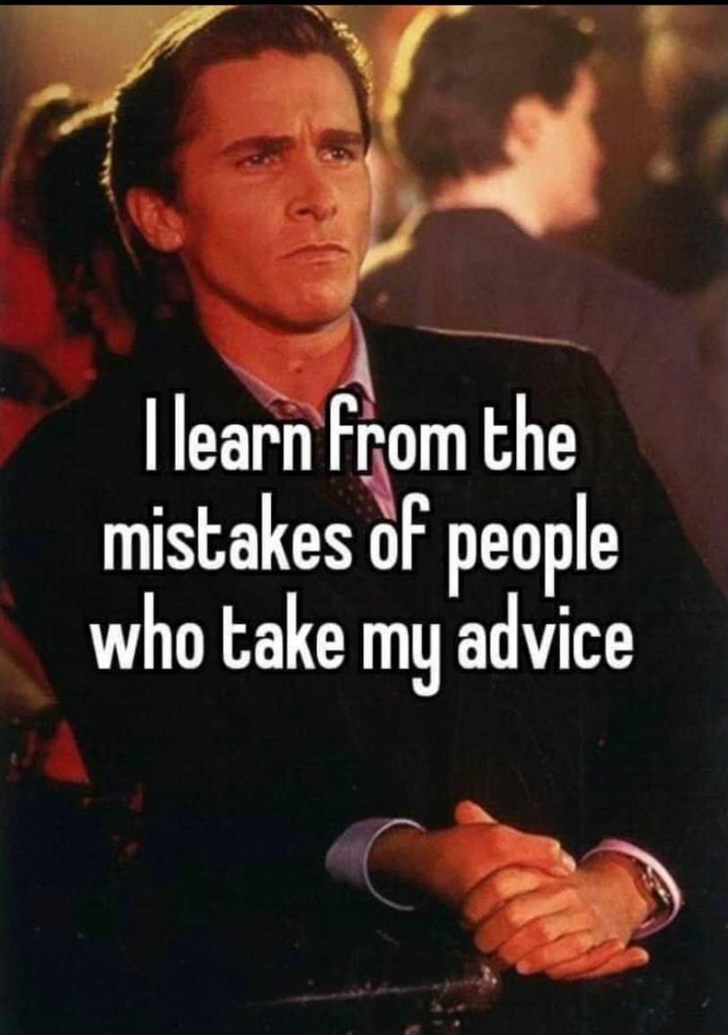 learn From lhe mistakes of people who take my advice B