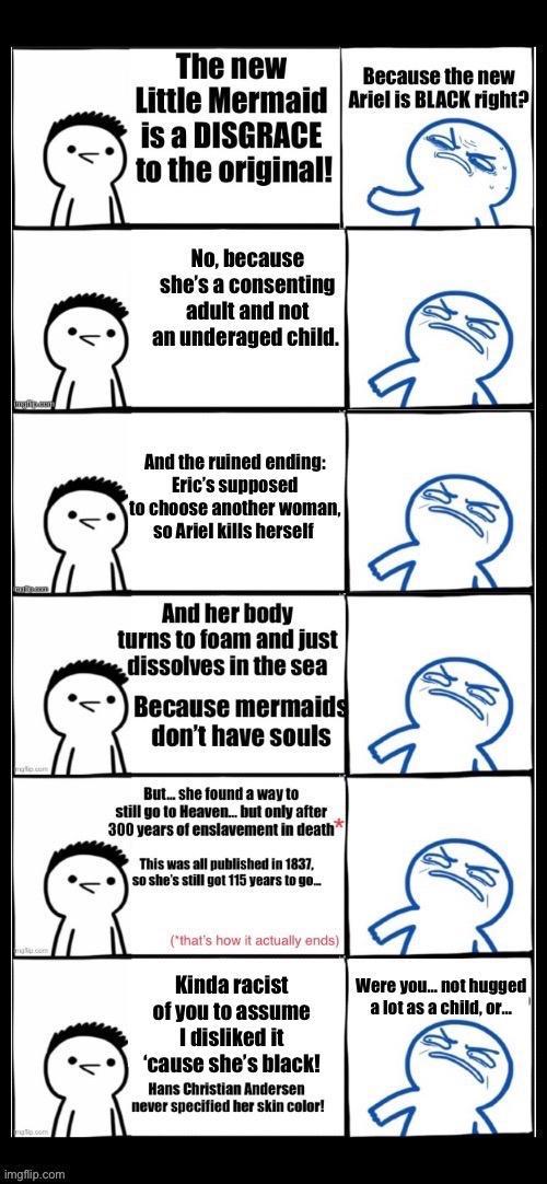 The new Because the new Little Mermaid Arielis BLACK right is a DISGRACE to the original No because shes a consenting adult and not anunderaged child And the ruined ending Erics supposed 0 choose another woman so Ariel kills herself And her body turns to foam and just Butshe found a way 1o stll go 1o Heaven_but only aftor 300 years of enslavement in death This was all published in 1837 soshes sl g