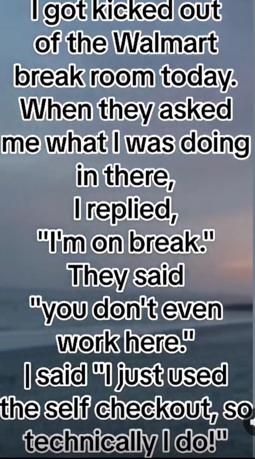 I got kicked out of the Walmart break room today. When they asked me what I was doing in there, I replied, 