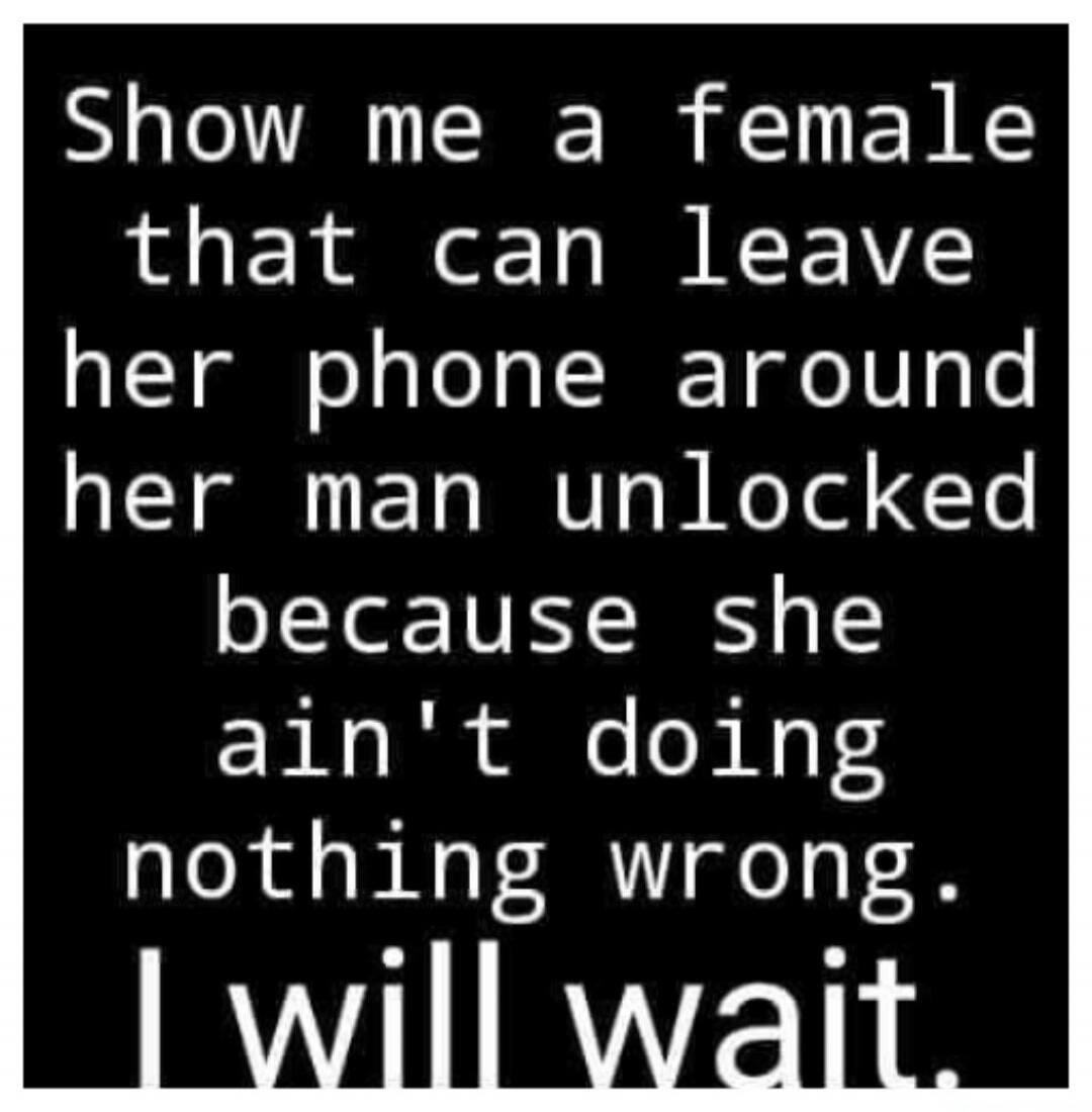 Show me a female that can leave her phone around her man unlocked because she ain't doing nothing wrong. I will wait.