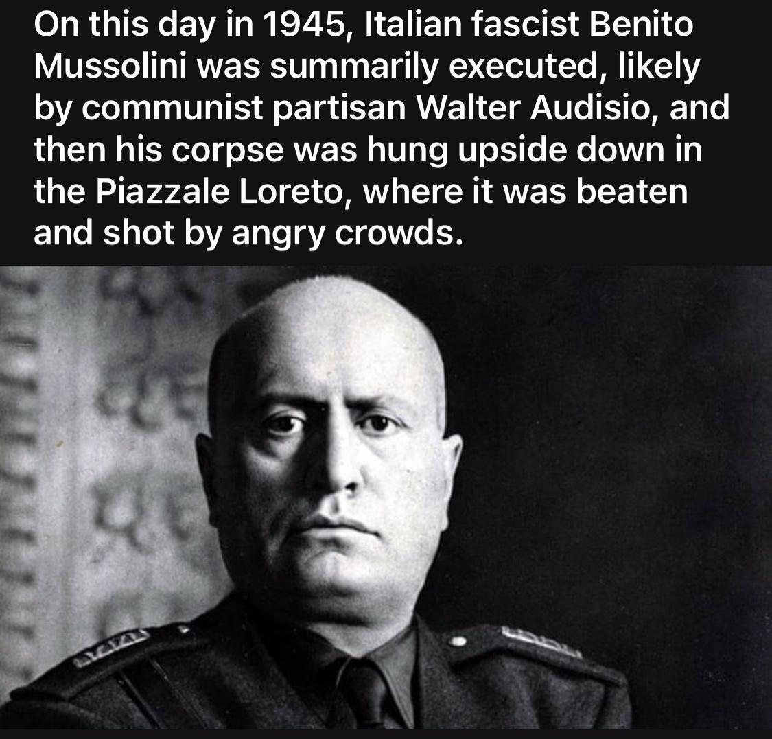 On this day in 1945 Italian fascist Benito VTR T TRV RS T E T ALt e M T by communist partisan Walter Audisio and then his corpse was hung upside down in the Piazzale Loreto where it was beaten and shot by angry crowds