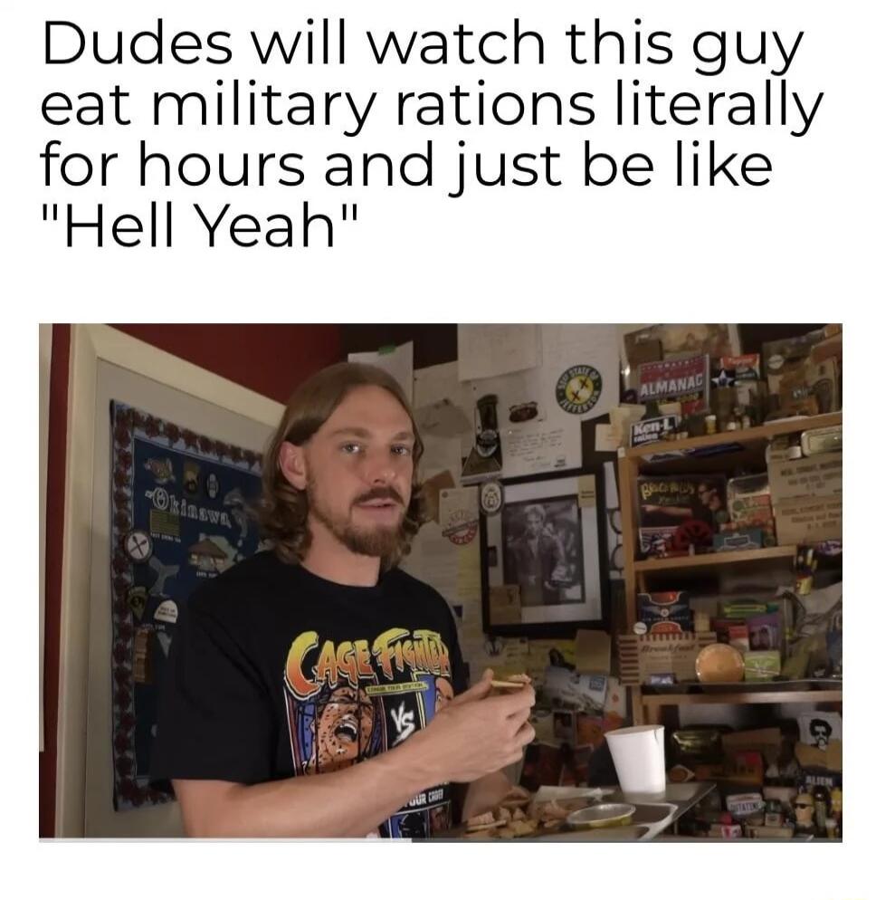 Dudes will watch this guy eat military rations literally for hours and just be like Hell Yeah