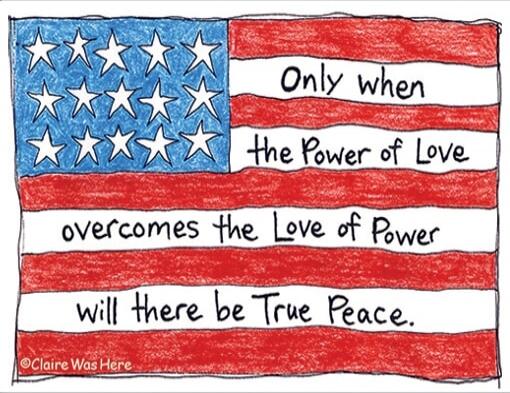 Only when the Power of Love overcomes the Love of Power will there be True Peace. ©Claire Was Here
