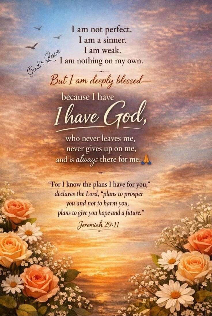 I am not perfect. I am a sinner. I am weak. I am nothing on my own. But I am deeply blessed because I have God, who never leaves me, never gives up on me, and is always there for me. God's Love. 