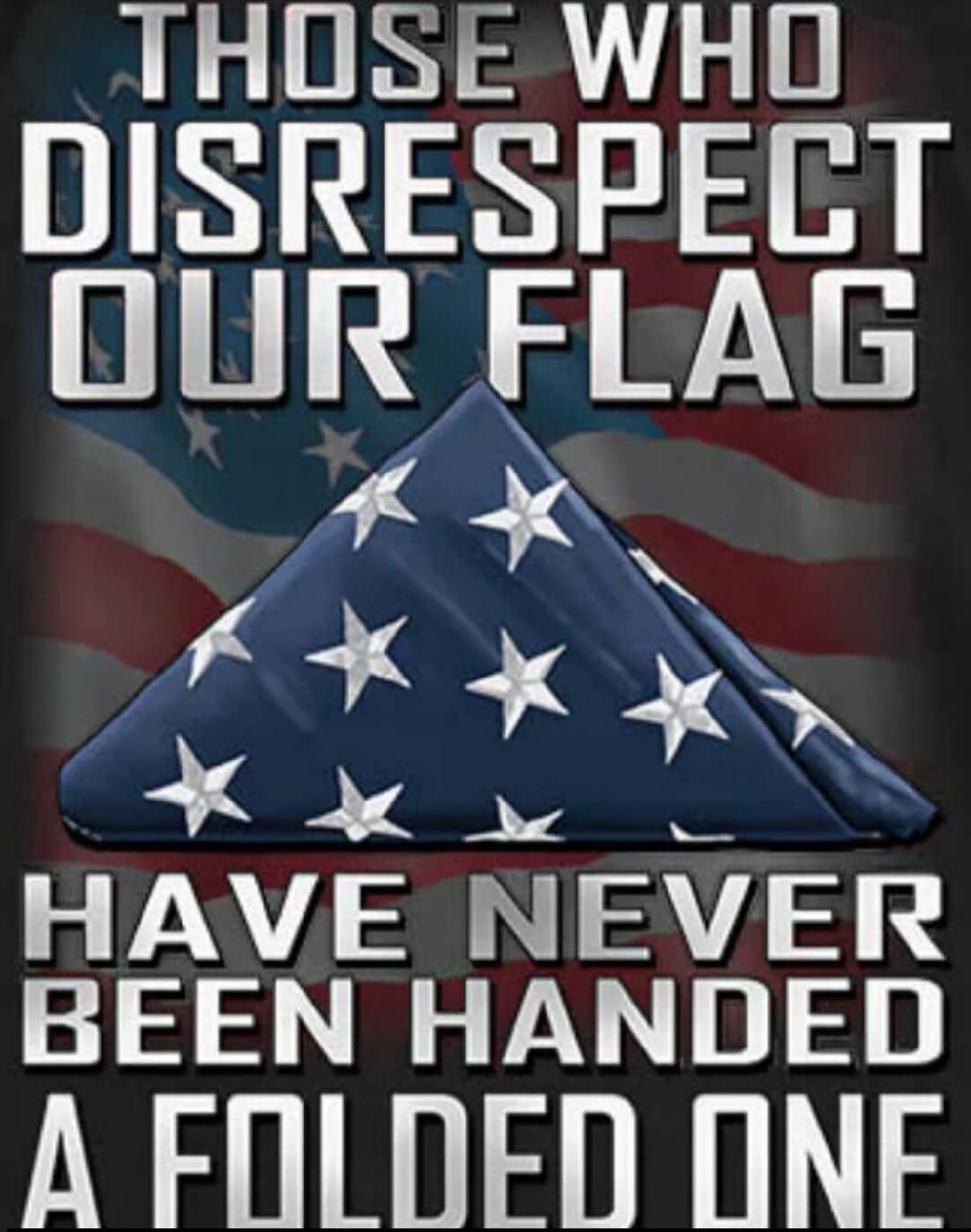 THOSE WHO DISRESPECT OUR FLAG HAVE NEVER BEEN HANDED A FOLDED ONE