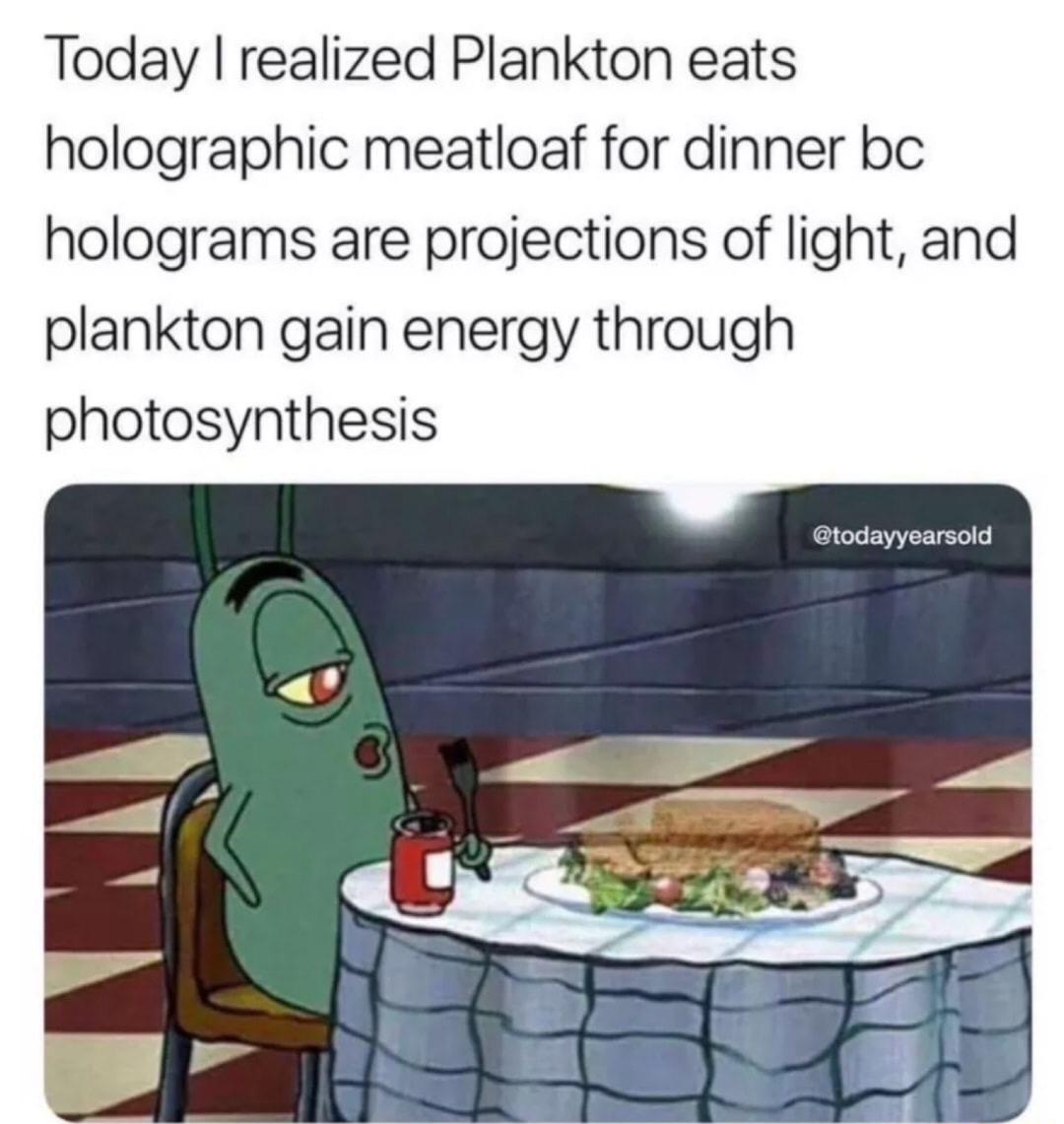 Today realized Plankton eats holographic meatloaf for dinner bc holograms are projections of light and plankton gain energy through photosynthesis GG EWYEETST o