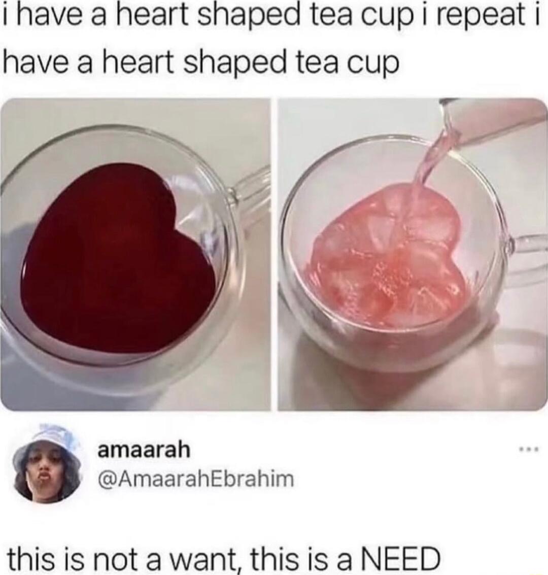 I have a heart shaped tea cup repeat have a heart shaped tea cup 3 __ J 4 y amaarah AmaarahEbrahim this is not a want this is a NEED