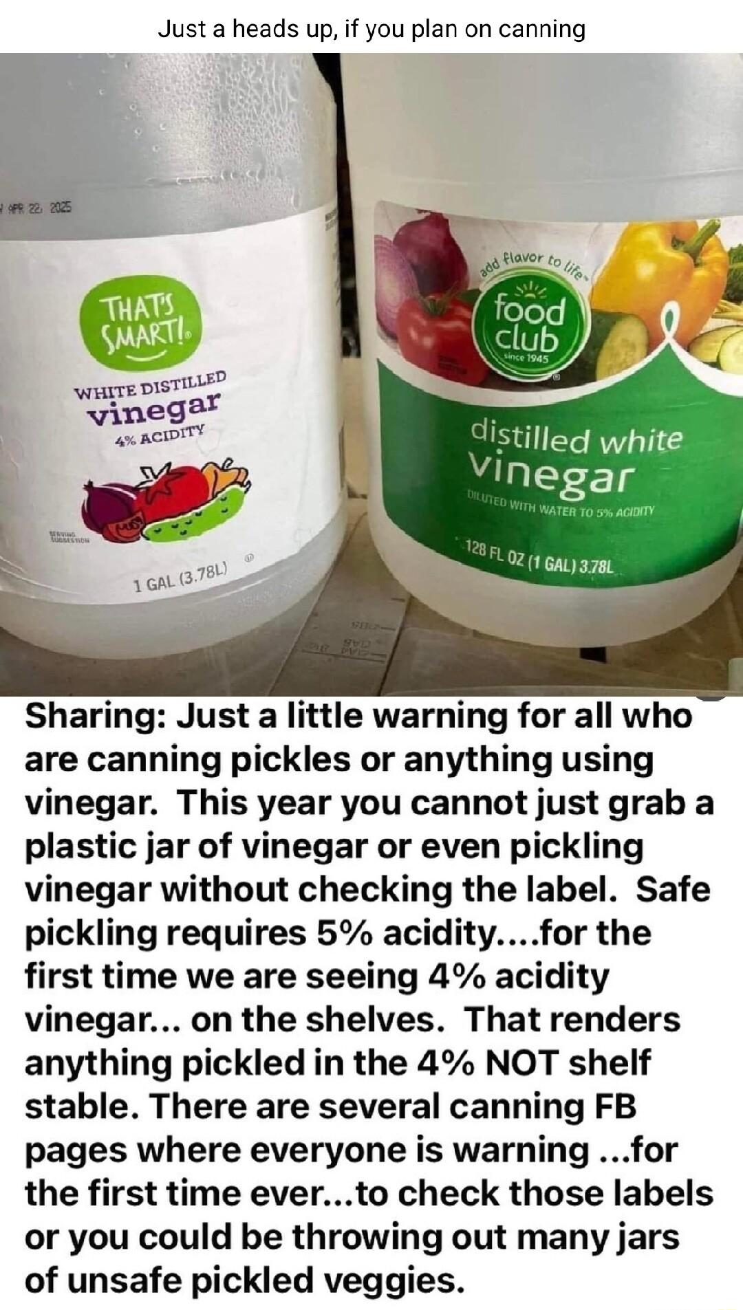 Justa heads up if you plan on canning wagre ST u vinega oo axacir Istilled white M y 2 1 Gatyazm Sharing Just a little warning for all who are canning pickles or anything using vinegar This year you cannot just grab a plastic jar of vinegar or even pickling vinegar without checking the label Safe pickling requires 5 acidityfor the first time we are seeing 4 acidity vinegar on the shelves Thatrende