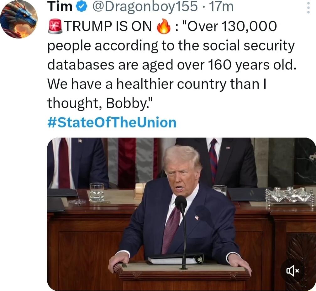 Tim Dragonboy155 17m ETRUMP IS ON Over 130000 people according to the social security databases are aged over 160 years old We have a healthier country than thought Bobby StateOfTheUnion