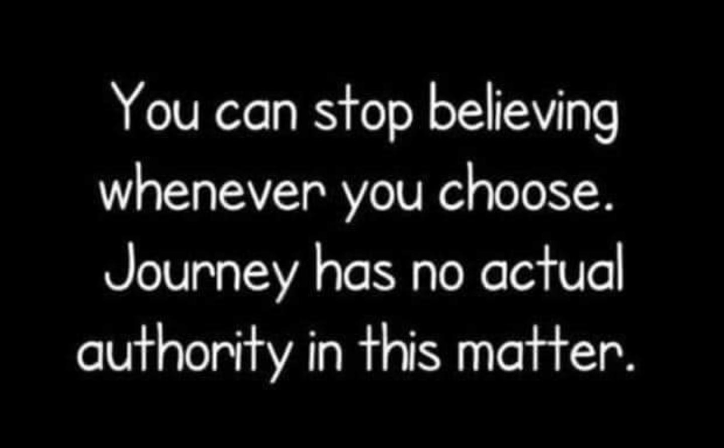 You can stop believing whenever you choose Journey has no actudl authority in this matter