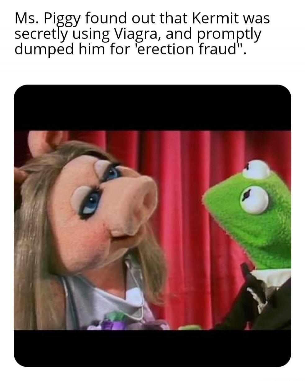 Ms. Piggy found out that Kermit was secretly using Viagra, and promptly dumped him for 'erection fraud'.