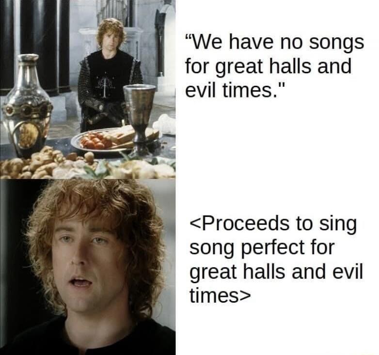 We have no songs for great halls and evil times. <Proceeds to sing song perfect for great halls and evil times>