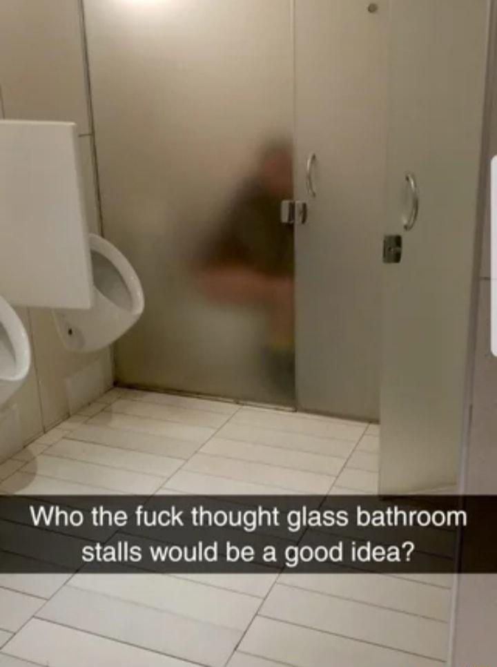 Who the fuck thought glass bathroom stalls would be a good idea