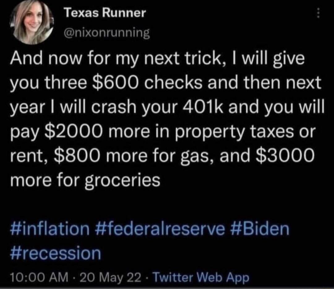 w Texas Runner nixonrunning And now for my next trick will give you three 600 checks and then next year will crash your 401k and you will pay 2000 more in property taxes or rent 800 more for gas and 3000 more for groceries inflation federalreserve Biden recession 1000 AM 20 May 22 Twitter Web App