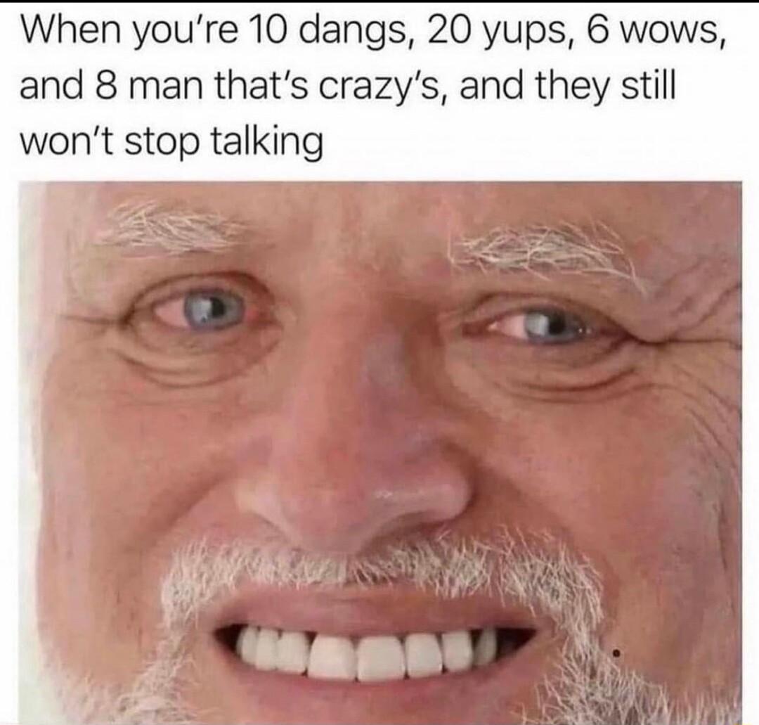 When youre 10 dangs 20 yups 6 wows and 8 man thats crazys and they still wont stop talking