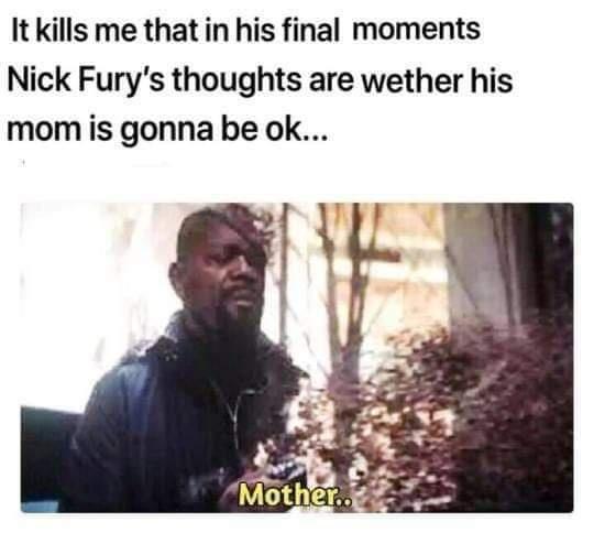 It kills me that in his final moments Nick Furys thoughts are wether his mom is gonna be ok