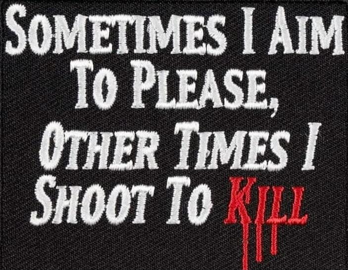 SOMETIMES I AIM TO PLEASE, OTHER TIMES I SHOOT TO KILL