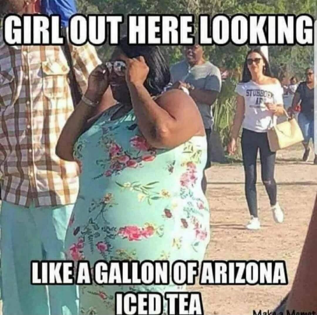 GIRL OUT HERE LOOKING LIKE A GALLON OF ARIZONA ICED TEA