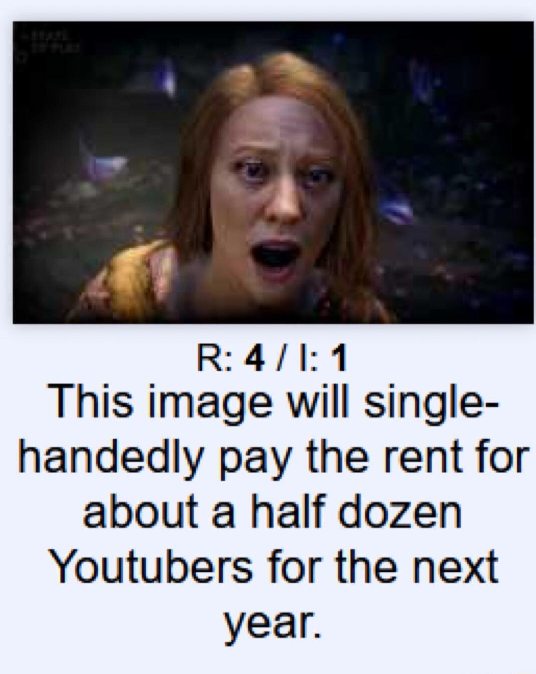 R: 4 / I: 1 This image will single-handedly pay the rent for about a half dozen Youtubers for the next year.