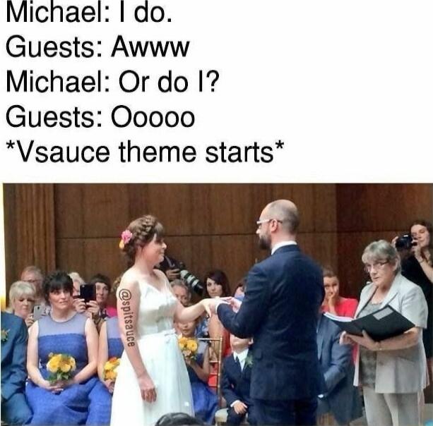 Michael: I do.
Guests: Awww
Michael: Or do I?
Guests: Oooo
*Vsauce theme starts*