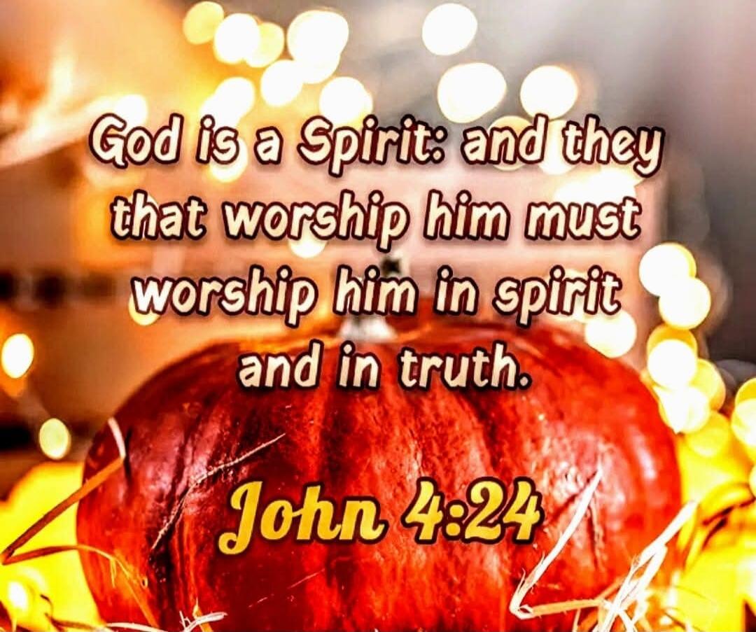 God is a Spirit: and they that worship him must worship him in spirit and in truth. John 4:24