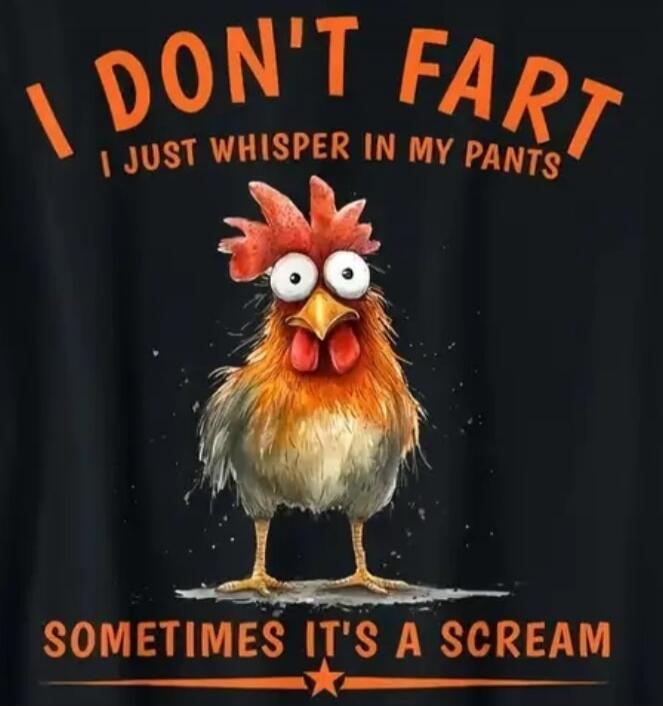 I DON'T FART I JUST WHISPER IN MY PANTS SOMETIMES IT'S A SCREAM