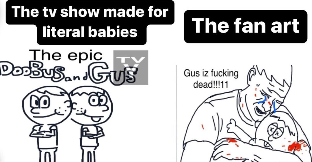The tv show made for literal babies UERELE g Gus iz fucking dead1