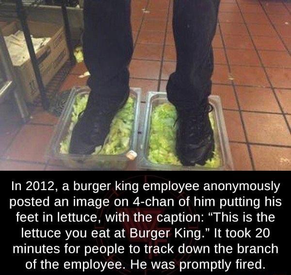 In 2012 a burger king employee anonymously posted an image on 4 chan of him putting his feet in lettuce with the caption This is the lettuce you eat at Burger King It took 20 N IR o o T o R R T s o R g N o T Ty oy of the employee He was promptly fired