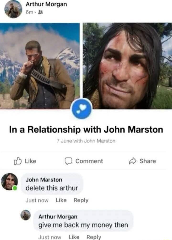 0 Arthur Morgan In a Relationship with John Marston oY Like comment Share e John Marston delete this arthur Justnow Like Reply 0 Arthur Morgan give me back my money then justnow Like Reply