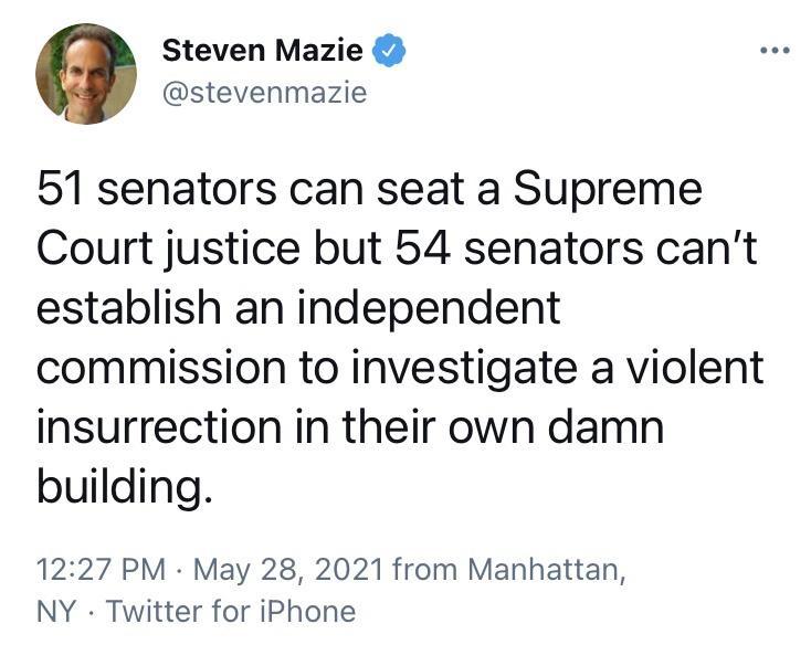 Steven Mazie stevenmazie 51 senators can seat a Supreme Court justice but 54 senators cant establish an independent commission to investigate a violent insurrection in their own damn building 1227 PM May 28 2021 from Manhattan NY Twitter for iPhone