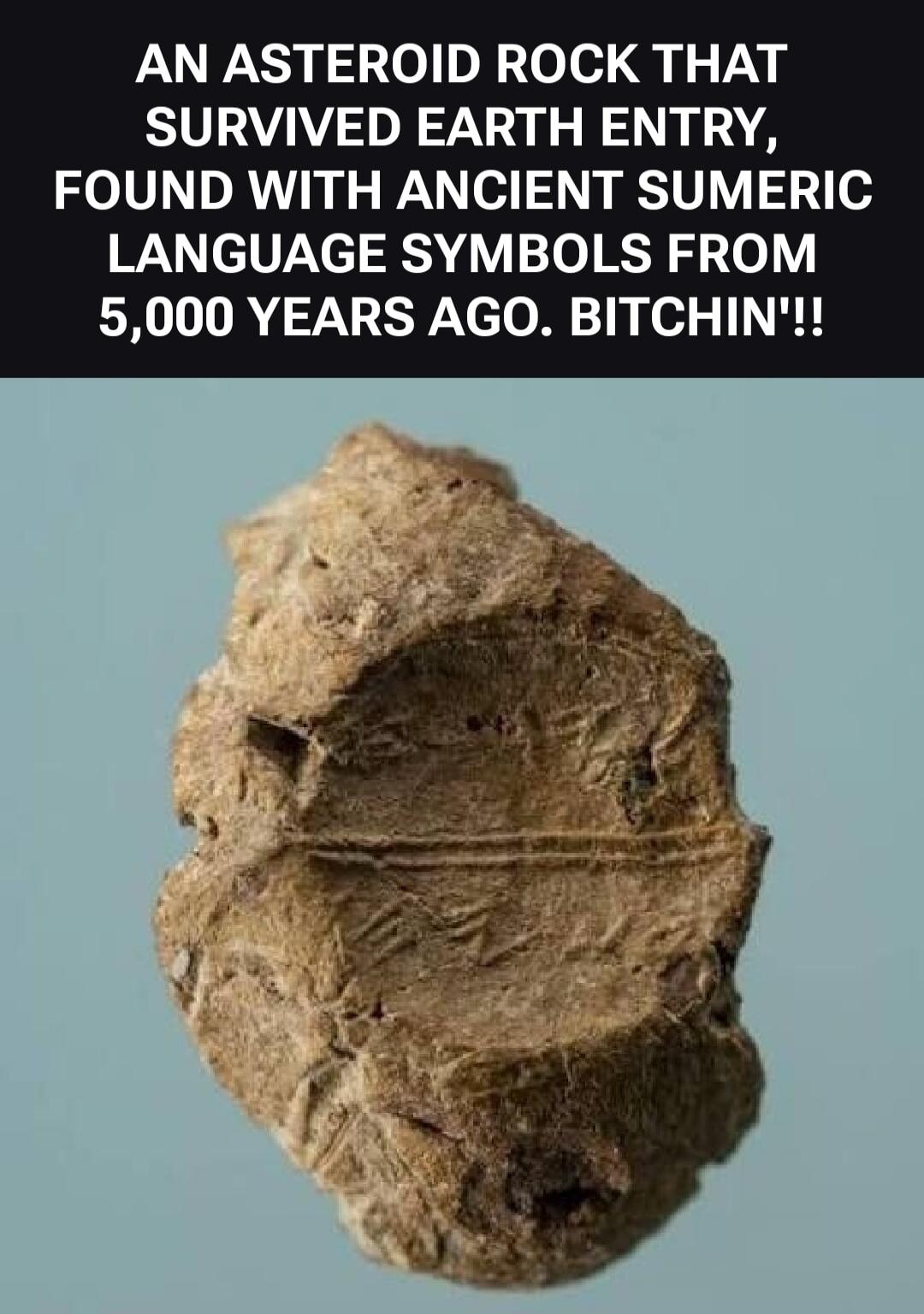 AN ASTEROID ROCK THAT SURVIVED EARTH ENTRY, FOUND WITH ANCIENT SUMERIC LANGUAGE SYMBOLS FROM 5,000 YEARS AGO. BITCHIN'!!