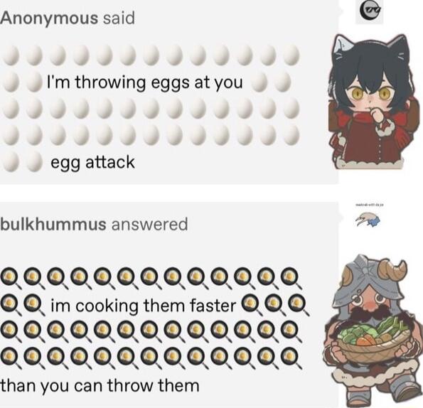 Anonymous said JIIIIIIIIIIII egg attack bulkhummus answered 0000000000000 im cooking them faster 0000000000000 0000000000000 than you can throw them