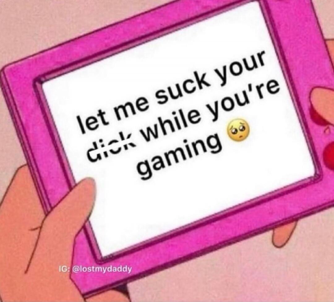 let me suck your dick while you're gaming 🥺