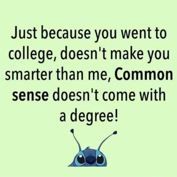 Just because you went to college doesnt make you smarter than me Common sense doesnt come with a degree pve