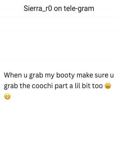Sierra_r0 on tele-gram When you grab my booty make sure you grab the coochi part a little bit too 🥺😬